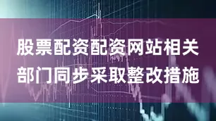 股票配资配资网站相关部门同步采取整改措施