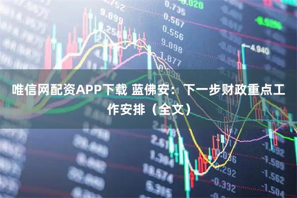 唯信网配资APP下载 蓝佛安：下一步财政重点工作安排（全文）