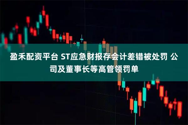 盈禾配资平台 ST应急财报存会计差错被处罚 公司及董事长等高管领罚单
