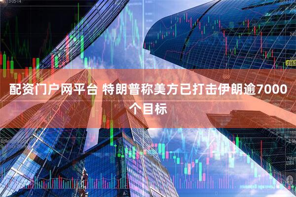 配资门户网平台 特朗普称美方已打击伊朗逾7000个目标