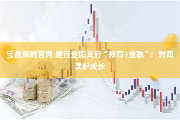 宝盈策略官网 建行金阳支行“教育+金融”：财商课护成长