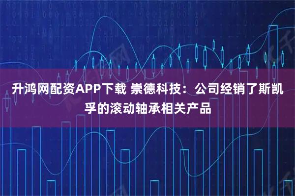 升鸿网配资APP下载 崇德科技：公司经销了斯凯孚的滚动轴承相关产品