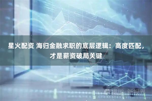 星火配资 海归金融求职的底层逻辑：高度匹配，才是薪资破局关键