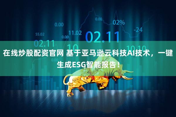 在线炒股配资官网 基于亚马逊云科技AI技术，一键生成ESG智能报告！