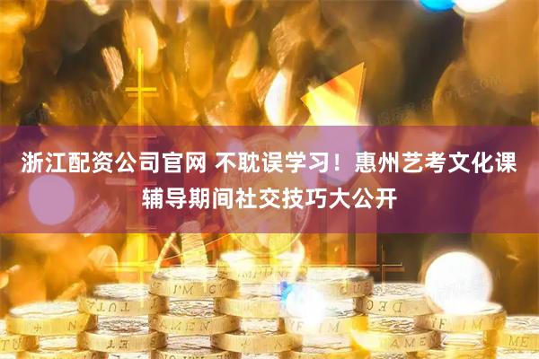 浙江配资公司官网 不耽误学习！惠州艺考文化课辅导期间社交技巧大公开