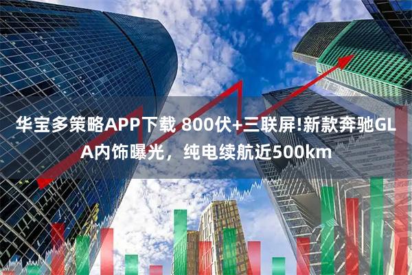 华宝多策略APP下载 800伏+三联屏!新款奔驰GLA内饰曝光，纯电续航近500km