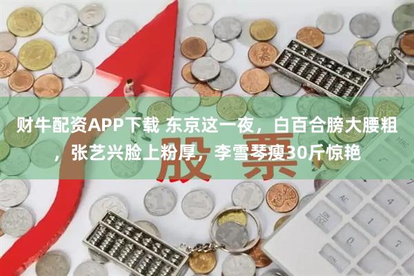 财牛配资APP下载 东京这一夜，白百合膀大腰粗，张艺兴脸上粉厚，李雪琴瘦30斤惊艳