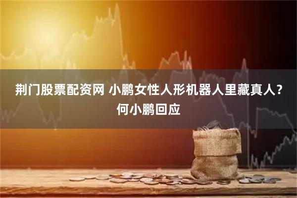 荆门股票配资网 小鹏女性人形机器人里藏真人？何小鹏回应