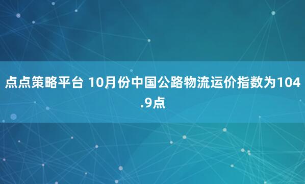 点点策略平台 10月份中国公路物流运价指数为104.9点