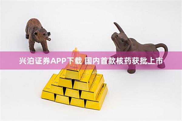 兴泊证券APP下载 国内首款核药获批上市