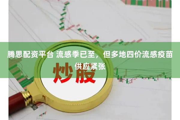 腾思配资平台 流感季已至，但多地四价流感疫苗供应紧张