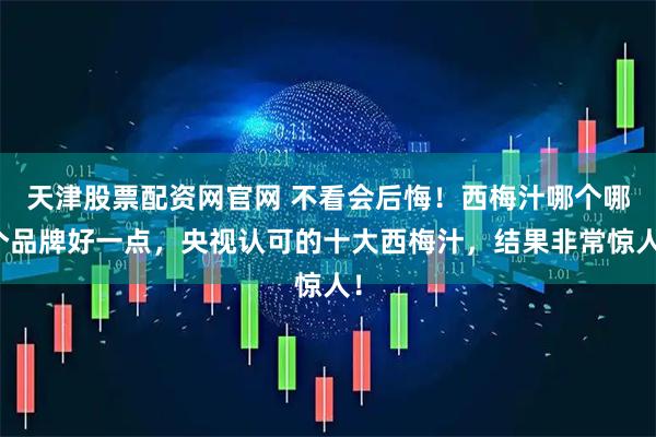 天津股票配资网官网 不看会后悔！西梅汁哪个哪个品牌好一点，央视认可的十大西梅汁，结果非常惊人！