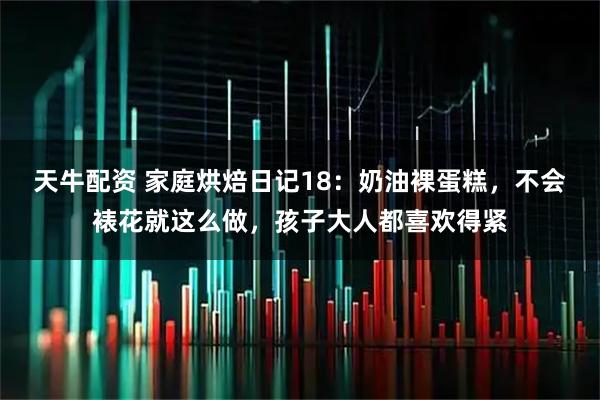 天牛配资 家庭烘焙日记18：奶油裸蛋糕，不会裱花就这么做，孩子大人都喜欢得紧