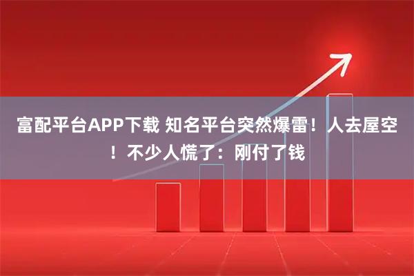 富配平台APP下载 知名平台突然爆雷！人去屋空！不少人慌了：刚付了钱