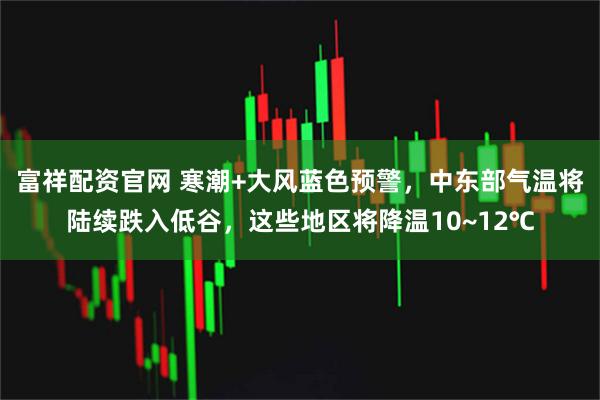 富祥配资官网 寒潮+大风蓝色预警，中东部气温将陆续跌入低谷，这些地区将降温10~12℃