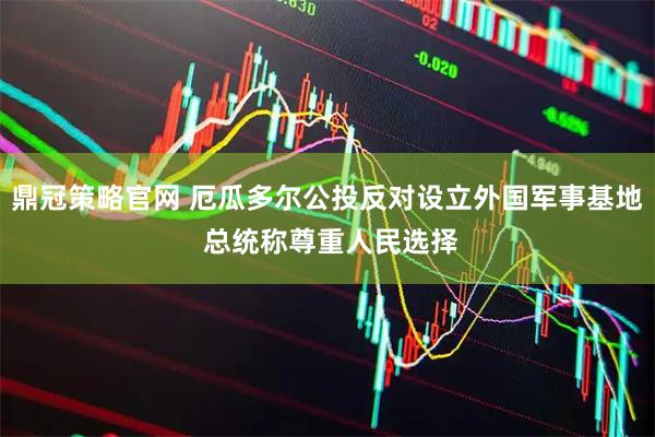 鼎冠策略官网 厄瓜多尔公投反对设立外国军事基地 总统称尊重人民选择