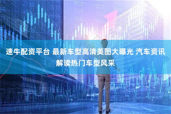 速牛配资平台 最新车型高清美图大曝光 汽车资讯解读热门车型风采