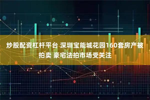 炒股配资杠杆平台 深圳宝能城花园160套房产被拍卖 豪宅法拍市场受关注