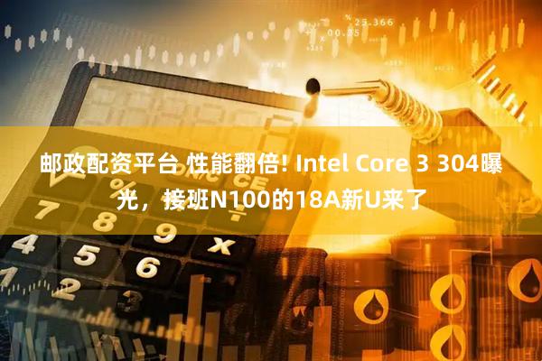 邮政配资平台 性能翻倍! Intel Core 3 304曝光，接班N100的18A新U来了