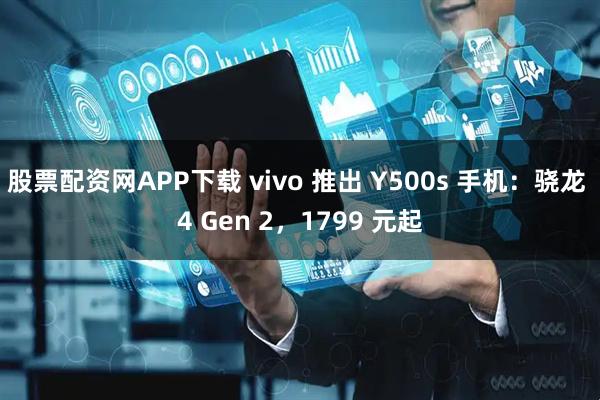 股票配资网APP下载 vivo 推出 Y500s 手机：骁龙 4 Gen 2，1799 元起