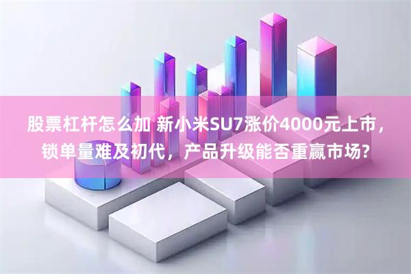 股票杠杆怎么加 新小米SU7涨价4000元上市，锁单量难及初代，产品升级能否重赢市场?