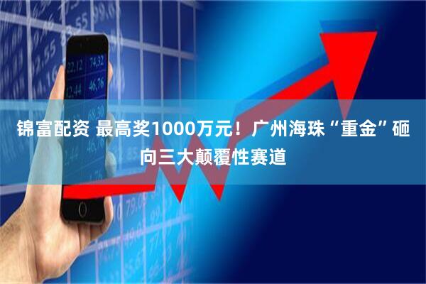 锦富配资 最高奖1000万元！广州海珠“重金”砸向三大颠覆性赛道
