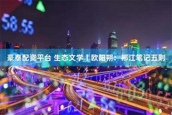 豪泰配资平台 生态文学丨欧阳朔：郴江笔记五则