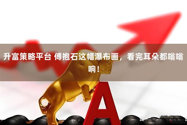 升富策略平台 傅抱石这幅瀑布画，看完耳朵都嗡嗡响！