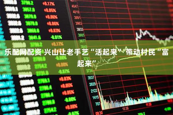 乐配网配资 兴山让老手艺“活起来” 带动村民“富起来”