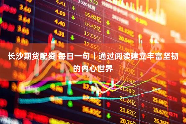 长沙期货配资 每日一句丨通过阅读建立丰富坚韧的内心世界