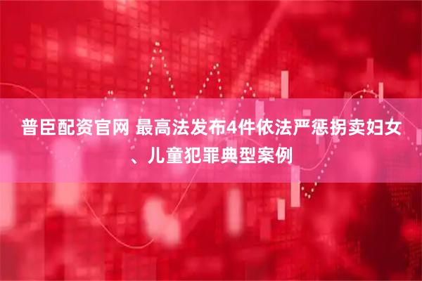 普臣配资官网 最高法发布4件依法严惩拐卖妇女、儿童犯罪典型案例