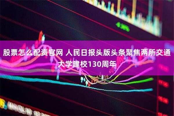 股票怎么配资官网 人民日报头版头条聚焦两所交通大学建校130周年
