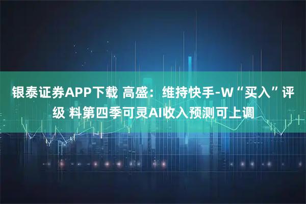 银泰证券APP下载 高盛：维持快手-W“买入”评级 料第四季可灵AI收入预测可上调