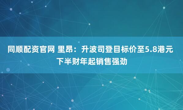 同顺配资官网 里昂：升波司登目标价至5.8港元 下半财年起销售强劲