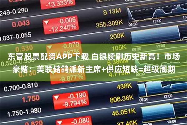 东营股票配资APP下载 白银续刷历史新高！市场豪赌：美联储鸽派新主席+供应短缺=超级周期