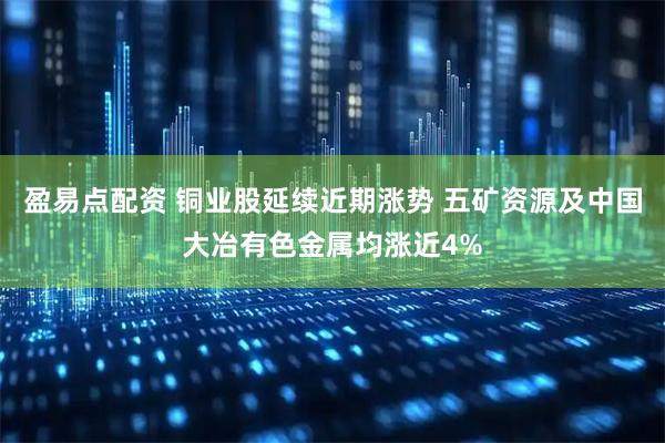 盈易点配资 铜业股延续近期涨势 五矿资源及中国大冶有色金属均涨近4%