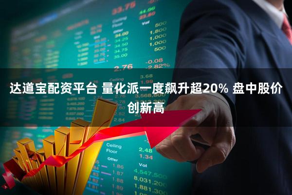 达道宝配资平台 量化派一度飙升超20% 盘中股价创新高