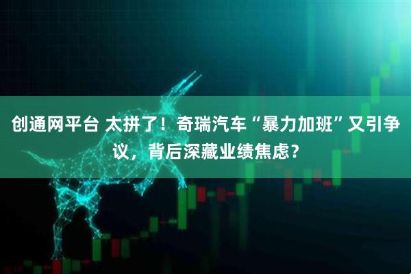 创通网平台 太拼了！奇瑞汽车“暴力加班”又引争议，背后深藏业绩焦虑？