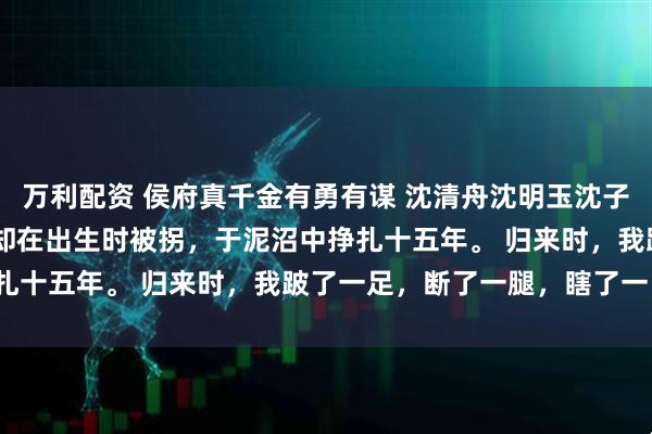 万利配资 侯府真千金有勇有谋 沈清舟沈明玉沈子轩 我生来是侯府嫡女，却在出生时被拐，于泥沼中挣扎十五年。 归来时，我跛了一足，断了一腿，瞎了一目。