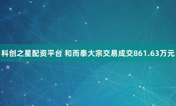 科创之星配资平台 和而泰大宗交易成交861.63万元