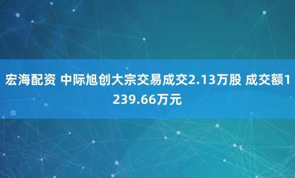 宏海配资 中际旭创大宗交易成交2.13万股 成交额1239.66万元