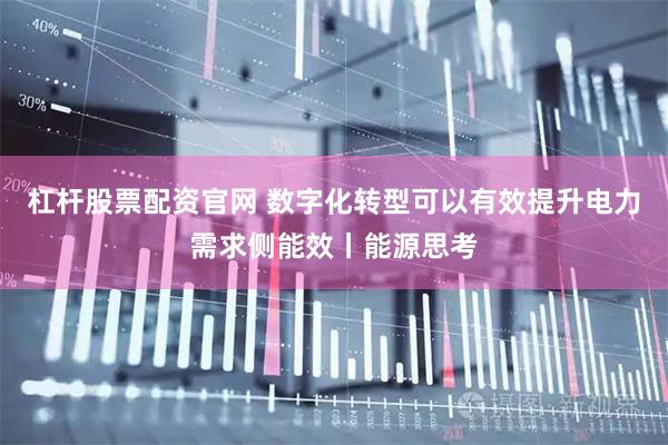 杠杆股票配资官网 数字化转型可以有效提升电力需求侧能效丨能源思考