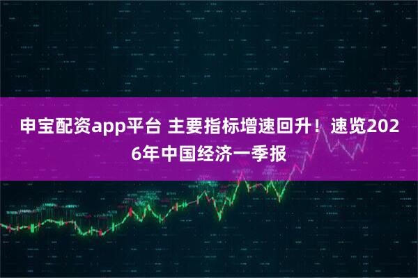 申宝配资app平台 主要指标增速回升！速览2026年中国经济一季报