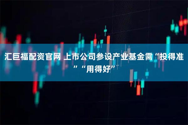 汇巨福配资官网 上市公司参设产业基金需“投得准”“用得好”