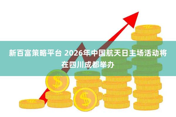 新百富策略平台 2026年中国航天日主场活动将在四川成都举办
