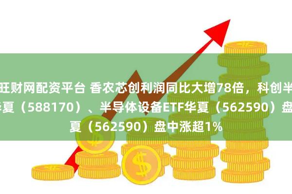旺财网配资平台 香农芯创利润同比大增78倍，科创半导体ETF华夏（588170）、半导体设备ETF华夏（562590）盘中涨超1%