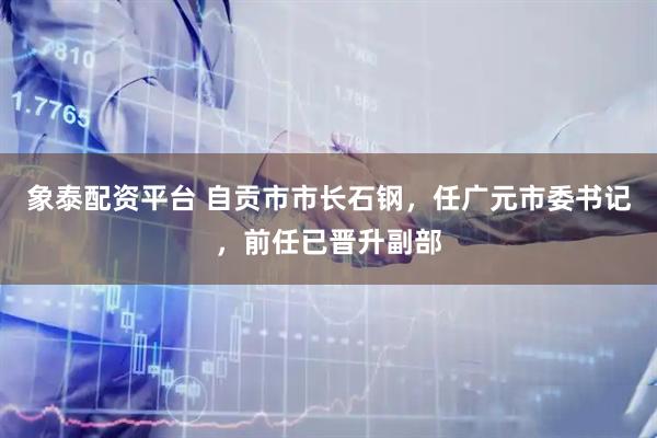 象泰配资平台 自贡市市长石钢，任广元市委书记，前任已晋升副部