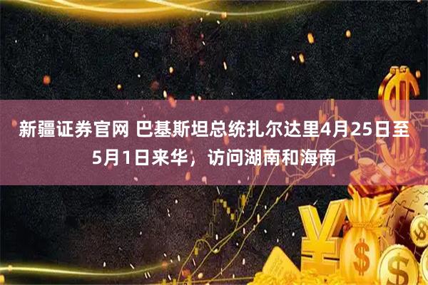 新疆证券官网 巴基斯坦总统扎尔达里4月25日至5月1日来华，访问湖南和海南
