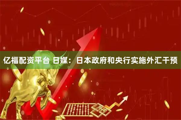 亿福配资平台 日媒：日本政府和央行实施外汇干预