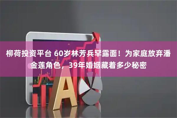 柳荷投资平台 60岁林芳兵罕露面！为家庭放弃潘金莲角色，39年婚姻藏着多少秘密
